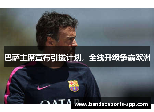 巴萨主席宣布引援计划，全线升级争霸欧洲